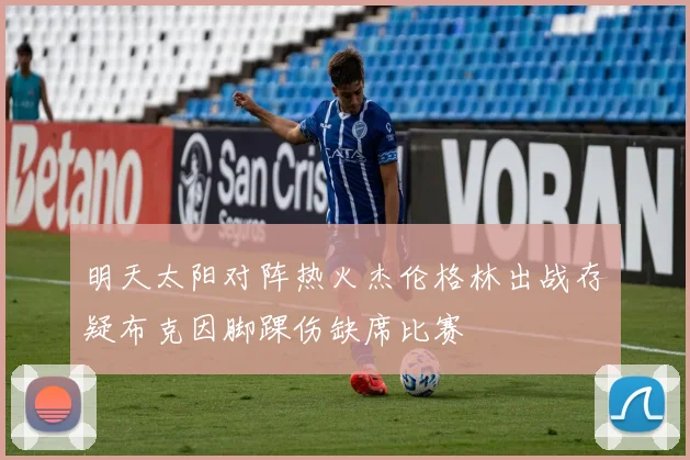 明天太阳对阵热火杰伦格林出战存疑布克因脚踝伤缺席比赛