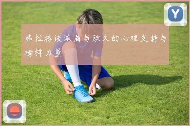 弗拉格谈浓眉与欧文的心理支持与榜样力量