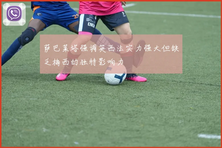 萨巴莱塔强调英西法实力强大但缺乏梅西的独特影响力