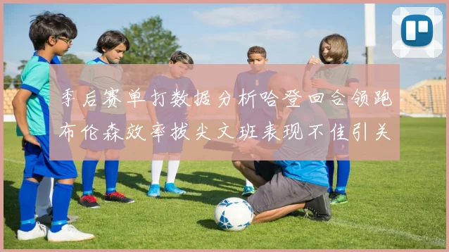 季后赛单打数据分析哈登回合领跑布伦森效率拔尖文班表现不佳引关注