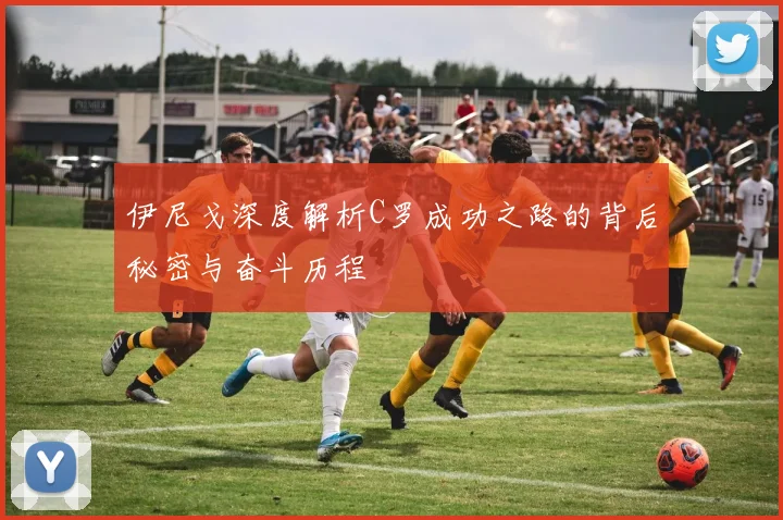 伊尼戈深度解析C罗成功之路的背后秘密与奋斗历程