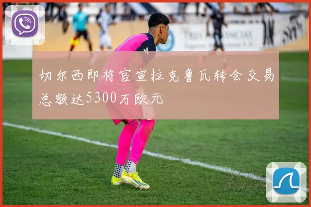 切尔西即将官宣拉克鲁瓦转会交易总额达5300万欧元