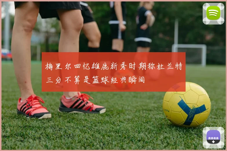 梅里尔回忆雄鹿新秀时期称杜兰特三分不算是篮球经典瞬间