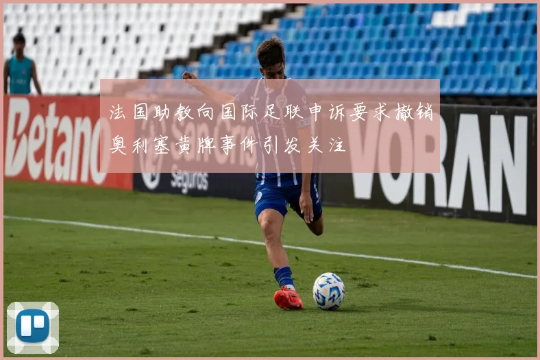 法国助教向国际足联申诉要求撤销奥利塞黄牌事件引发关注
