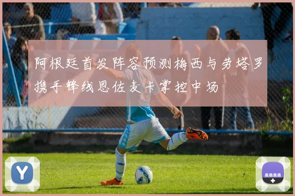 阿根廷首发阵容预测梅西与劳塔罗携手锋线恩佐麦卡掌控中场