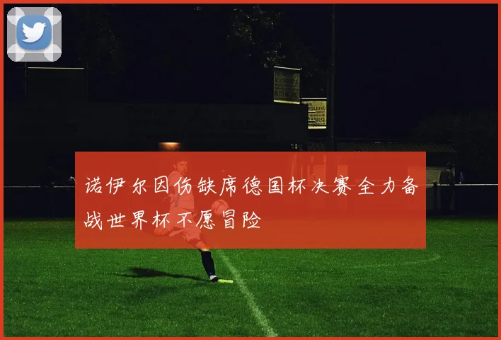 诺伊尔因伤缺席德国杯决赛全力备战世界杯不愿冒险