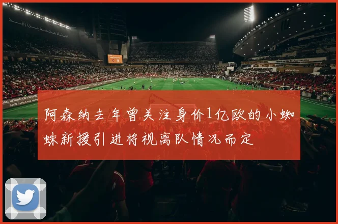 阿森纳去年曾关注身价1亿欧的小蜘蛛新援引进将视离队情况而定