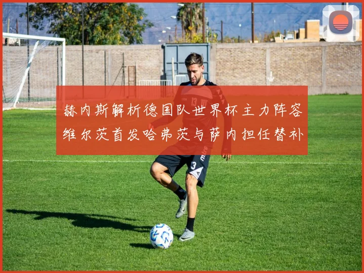 赫内斯解析德国队世界杯主力阵容维尔茨首发哈弗茨与萨内担任替补