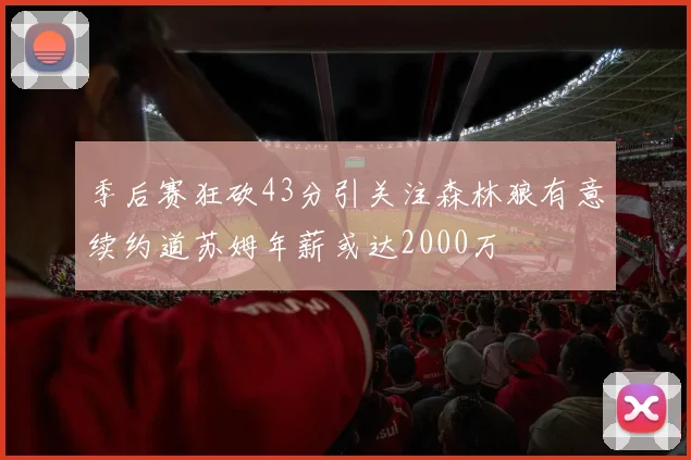 季后赛狂砍43分引关注森林狼有意续约道苏姆年薪或达2000万