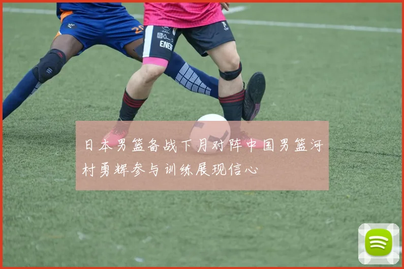 日本男篮备战下月对阵中国男篮河村勇辉参与训练展现信心