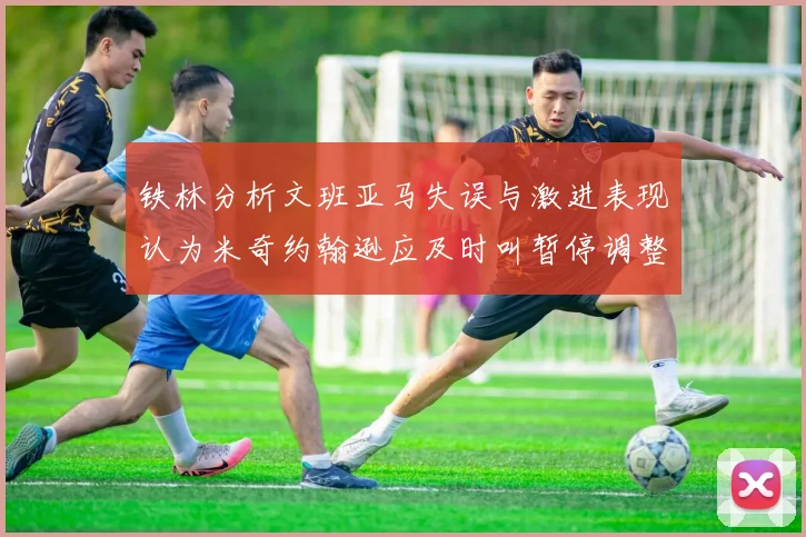 铁林分析文班亚马失误与激进表现认为米奇约翰逊应及时叫暂停调整战术