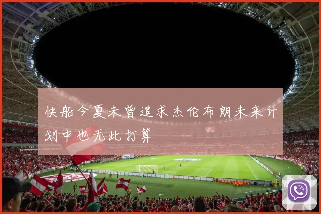 快船今夏未曾追求杰伦布朗未来计划中也无此打算