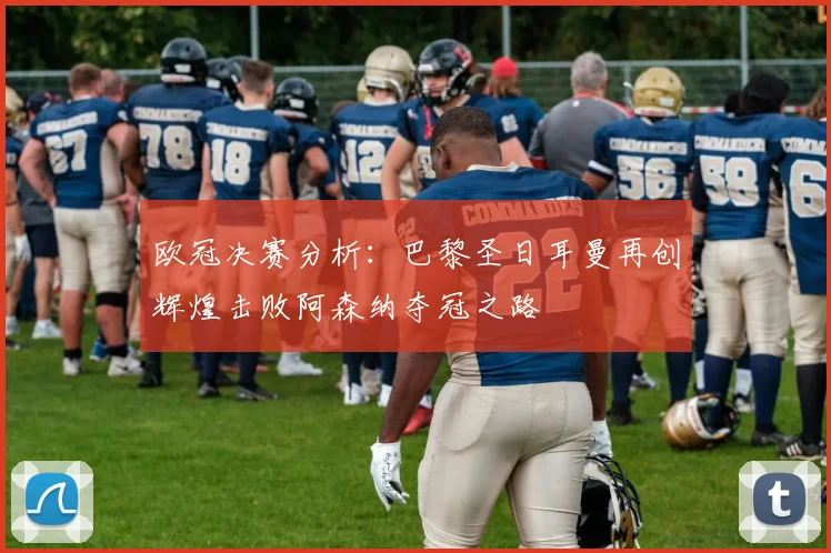 欧冠决赛分析：巴黎圣日耳曼再创辉煌击败阿森纳夺冠之路