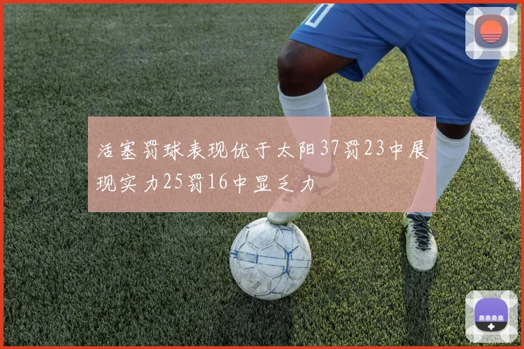 活塞罚球表现优于太阳37罚23中展现实力25罚16中显乏力
