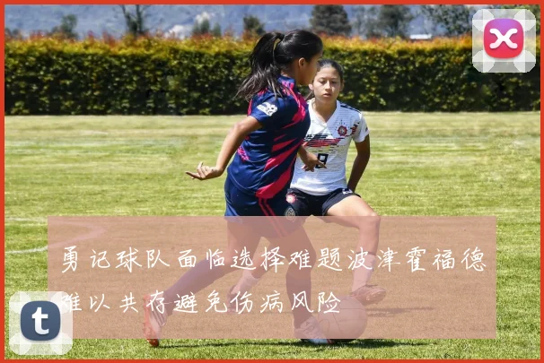勇记球队面临选择难题波津霍福德难以共存避免伤病风险
