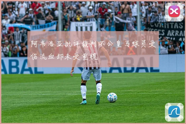 阿韦洛亚批评裁判不公皇马球员受伤流血却未受重视