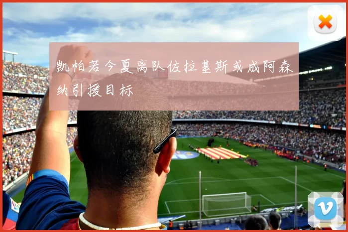 凯帕若今夏离队佐拉基斯或成阿森纳引援目标